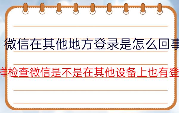 微信在其他地方登录是怎么回事 怎样检查微信是不是在其他设备上也有登录？